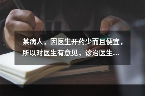 某病人，因医生开药少而且便宜，所以对医生有意见，诊治医生在对