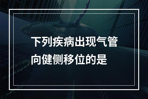 下列疾病出现气管向健侧移位的是