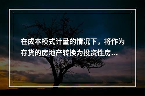 在成本模式计量的情况下，将作为存货的房地产转换为投资性房地产