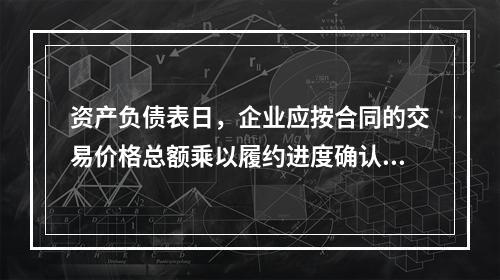 资产负债表日，企业应按合同的交易价格总额乘以履约进度确认当期