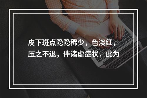 皮下斑点隐隐稀少，色淡红，压之不退，伴诸虚症状，此为