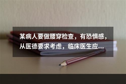 某病人要做腰穿检查，有恐惧感，从医德要求考虑，临床医生应向病