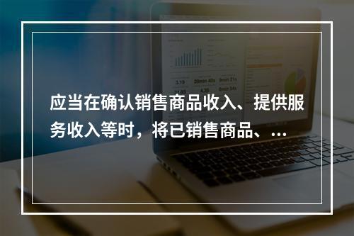 应当在确认销售商品收入、提供服务收入等时，将已销售商品、已提