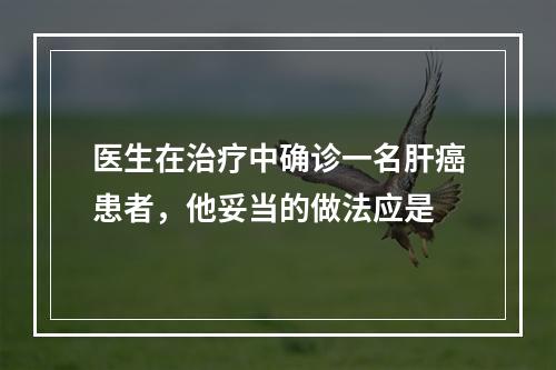 医生在治疗中确诊一名肝癌患者，他妥当的做法应是