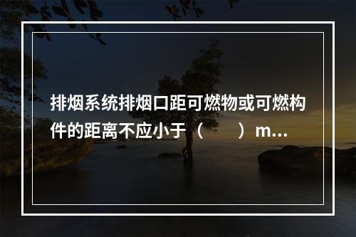 排烟系统排烟口距可燃物或可燃构件的距离不应小于（  ）m。