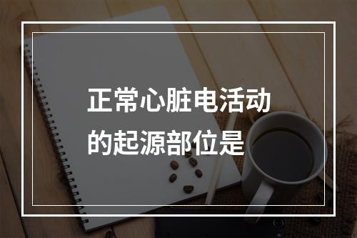 正常心脏电活动的起源部位是