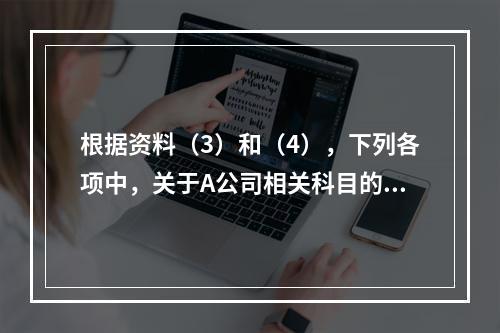 根据资料（3）和（4），下列各项中，关于A公司相关科目的会计