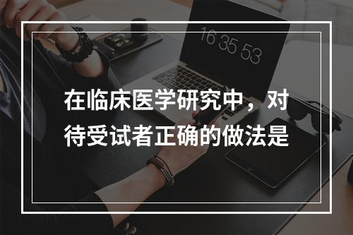 在临床医学研究中，对待受试者正确的做法是