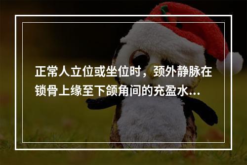 正常人立位或坐位时，颈外静脉在锁骨上缘至下颌角间的充盈水平是