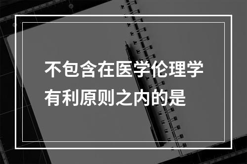 不包含在医学伦理学有利原则之内的是