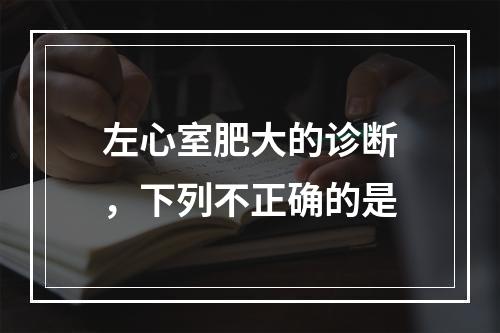 左心室肥大的诊断，下列不正确的是