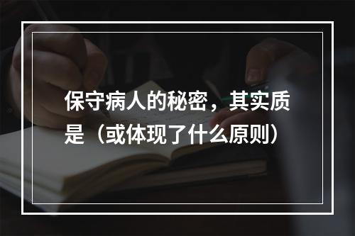 保守病人的秘密，其实质是（或体现了什么原则）