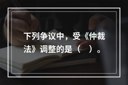 下列争议中，受《仲裁法》调整的是（　）。