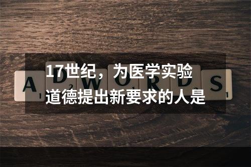 17世纪，为医学实验道德提出新要求的人是