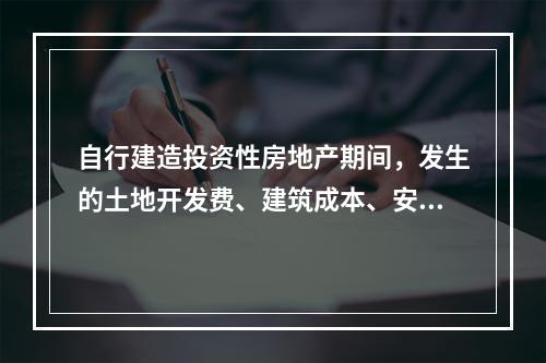 自行建造投资性房地产期间，发生的土地开发费、建筑成本、安装成