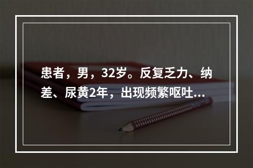 患者，男，32岁。反复乏力、纳差、尿黄2年，出现频繁呕吐、黄