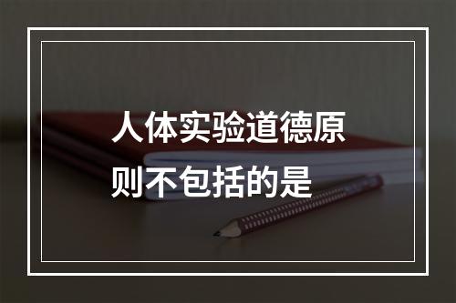 人体实验道德原则不包括的是