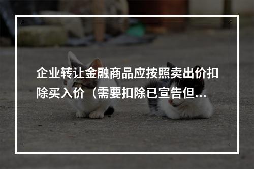 企业转让金融商品应按照卖出价扣除买入价（需要扣除已宣告但尚未