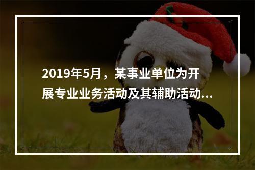 2019年5月，某事业单位为开展专业业务活动及其辅助活动人员