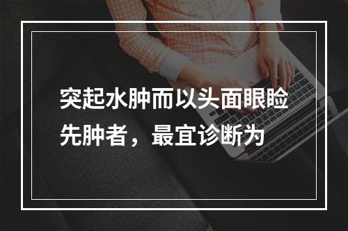 突起水肿而以头面眼睑先肿者，最宜诊断为