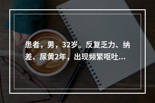 患者，男，32岁。反复乏力、纳差、尿黄2年，出现频繁呕吐、黄