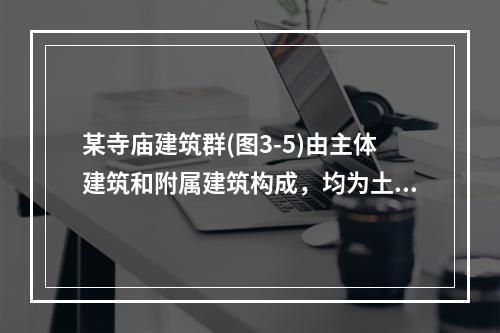 某寺庙建筑群(图3-5)由主体建筑和附属建筑构成，均为土石木