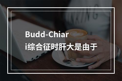 Budd-Chiari综合征时肝大是由于