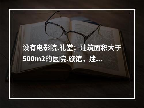 设有电影院.礼堂；建筑面积大于500m2的医院.旅馆，建筑面