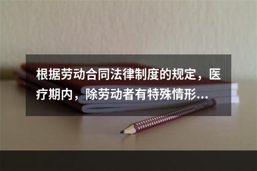 根据劳动合同法律制度的规定，医疗期内，除劳动者有特殊情形外，