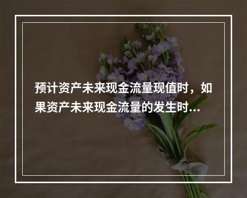 预计资产未来现金流量现值时，如果资产未来现金流量的发生时间不