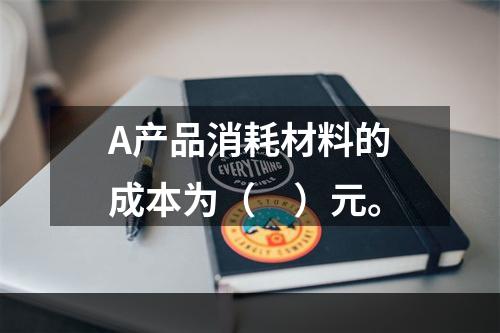 A产品消耗材料的成本为（　）元。