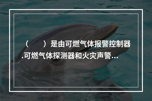 （  ）是由可燃气体报警控制器.可燃气体探测器和火灾声警报器