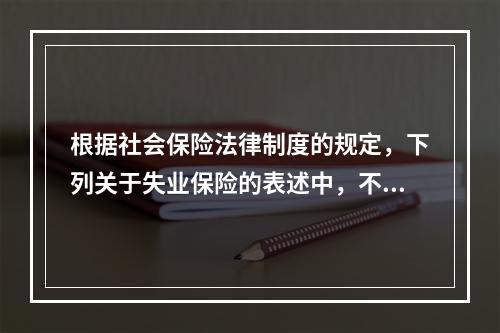 根据社会保险法律制度的规定，下列关于失业保险的表述中，不正确