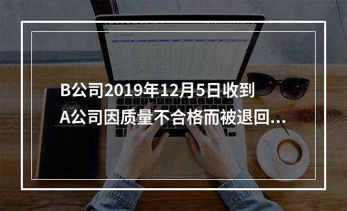 B公司2019年12月5日收到A公司因质量不合格而被退回的商