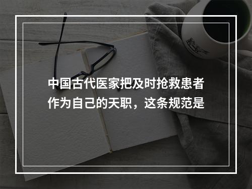 中国古代医家把及时抢救患者作为自己的天职，这条规范是