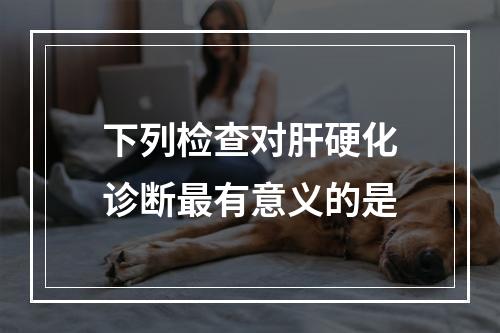 下列检查对肝硬化诊断最有意义的是