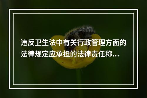 违反卫生法中有关行政管理方面的法律规定应承担的法律责任称为