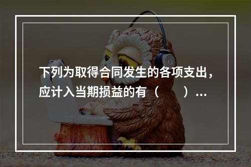 下列为取得合同发生的各项支出，应计入当期损益的有（　　）。