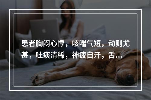 患者胸闷心悸，咳喘气短，动则尤甚，吐痰清稀，神疲自汗，舌淡唇