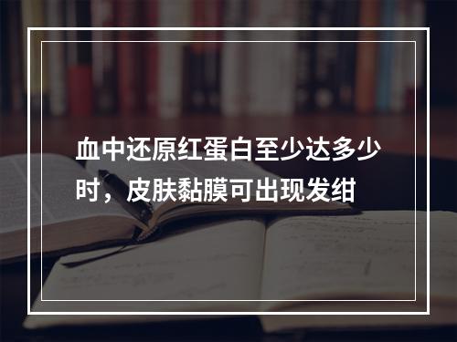 血中还原红蛋白至少达多少时，皮肤黏膜可出现发绀