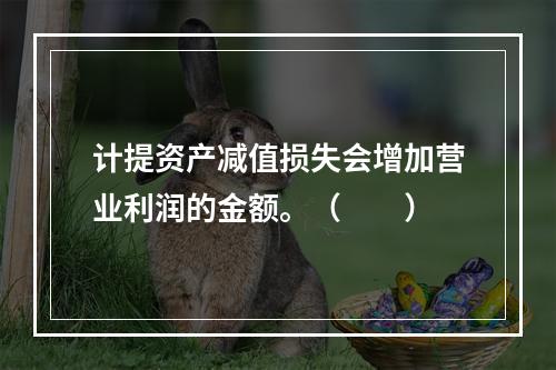 计提资产减值损失会增加营业利润的金额。（　　）