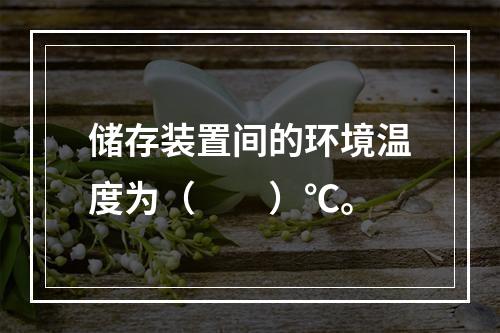 储存装置间的环境温度为（  ）℃。