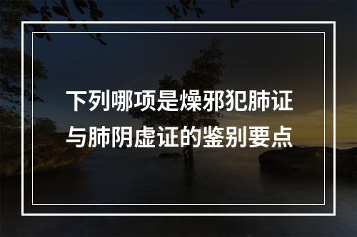 下列哪项是燥邪犯肺证与肺阴虚证的鉴别要点