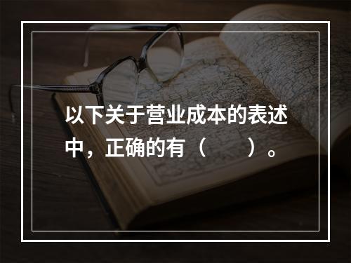 以下关于营业成本的表述中，正确的有（　　）。