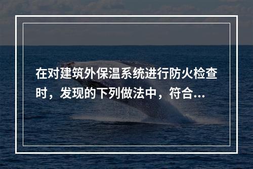 在对建筑外保温系统进行防火检查时，发现的下列做法中，符合现行