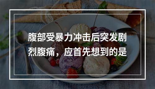 腹部受暴力冲击后突发剧烈腹痛，应首先想到的是