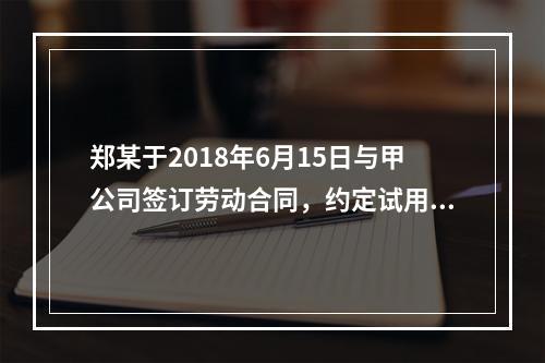 郑某于2018年6月15日与甲公司签订劳动合同，约定试用期1