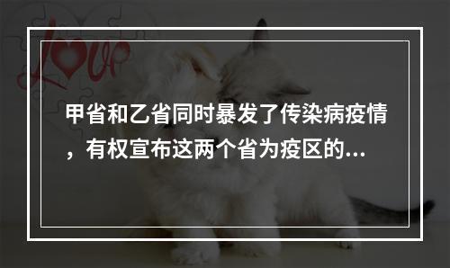 甲省和乙省同时暴发了传染病疫情，有权宣布这两个省为疫区的是哪