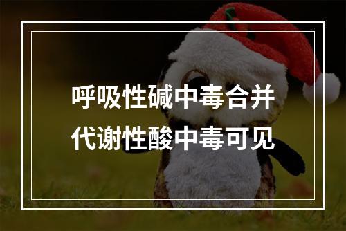 呼吸性碱中毒合并代谢性酸中毒可见