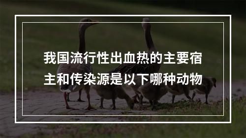 我国流行性出血热的主要宿主和传染源是以下哪种动物